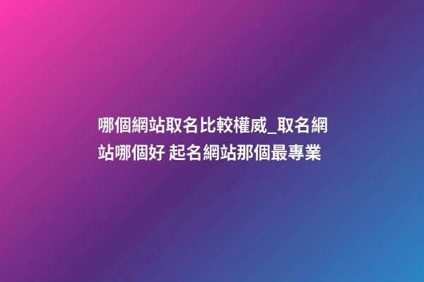 哪個網站取名比較權威_取名網站哪個好 起名網站那個最專業-第1張-公司起名-玄機派